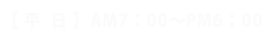 【 平 日 】AM7：00～PM7：00